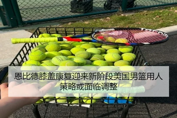 恩比德膝盖康复迎来新阶段美国男篮用人策略或面临调整