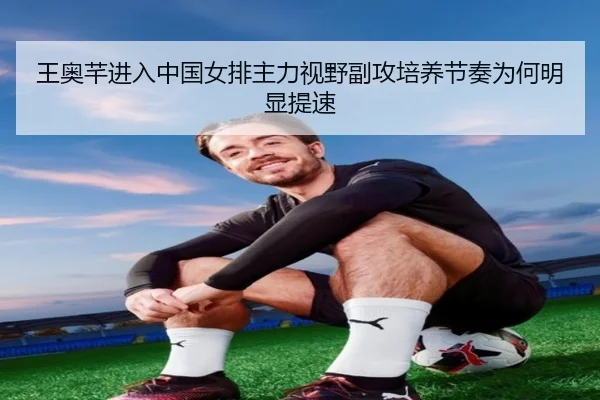 王奥芊进入中国女排主力视野副攻培养节奏为何明显提速